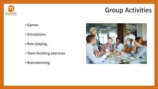 Group Activities
• Games
• Simulations
• Role-playing,
• Team-building exercises
• Brainstorming
 