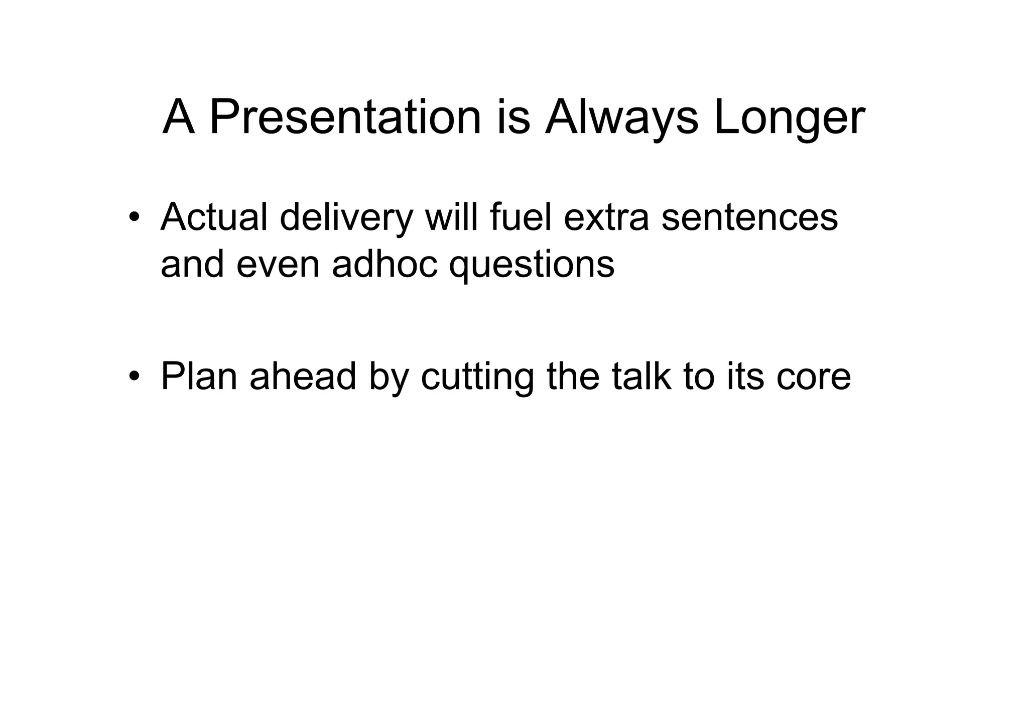 A Presentation is Always Longer
• Actual delivery will fuel extra sentences
  and even adhoc questions

• Plan ahead by cutting the talk to its core
 
