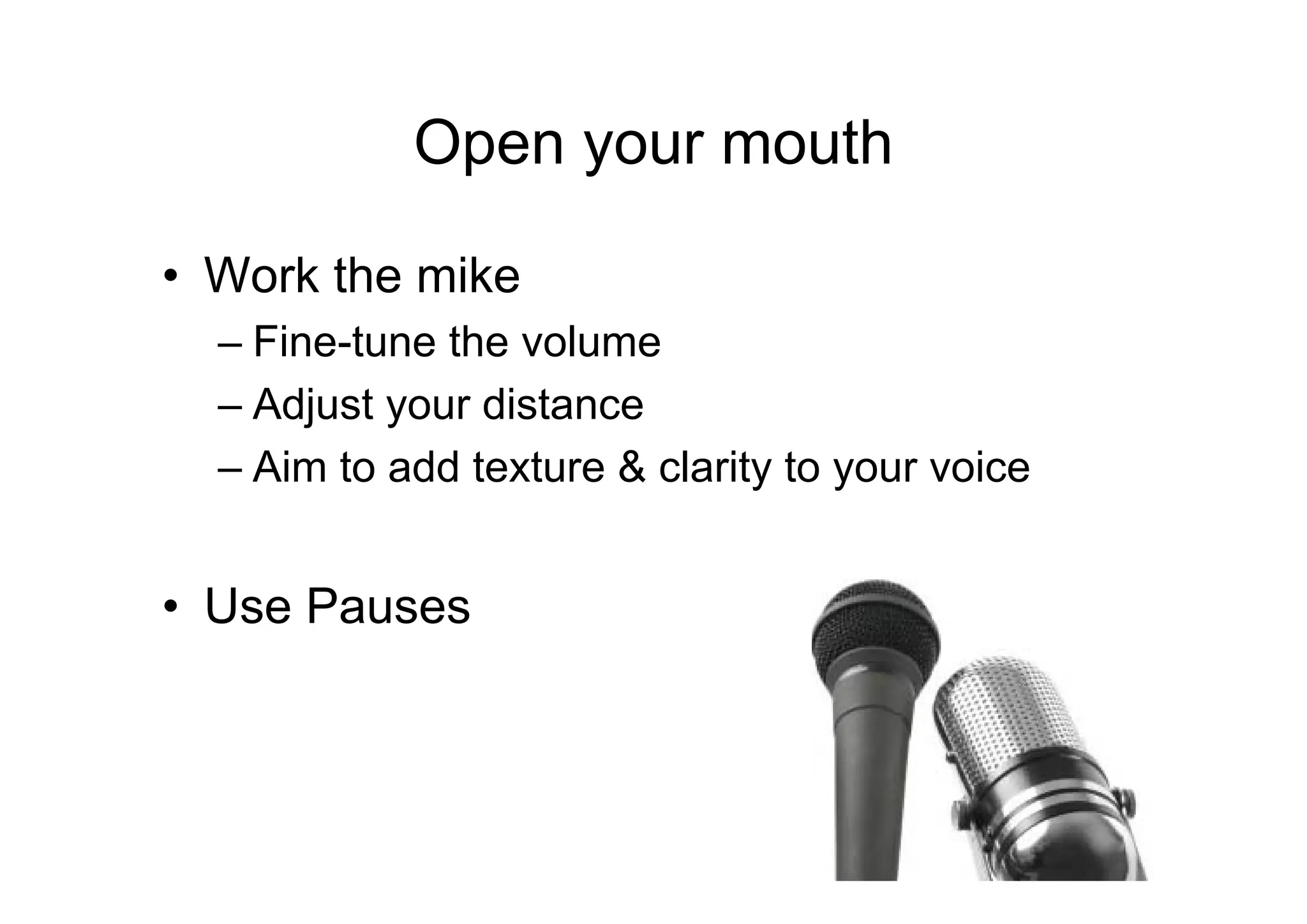 Open your mouth

• Work the mike
  – Fine-tune the volume
  – Adjust your distance
  – Aim to add texture & clarity to your voice


• Use Pauses
 