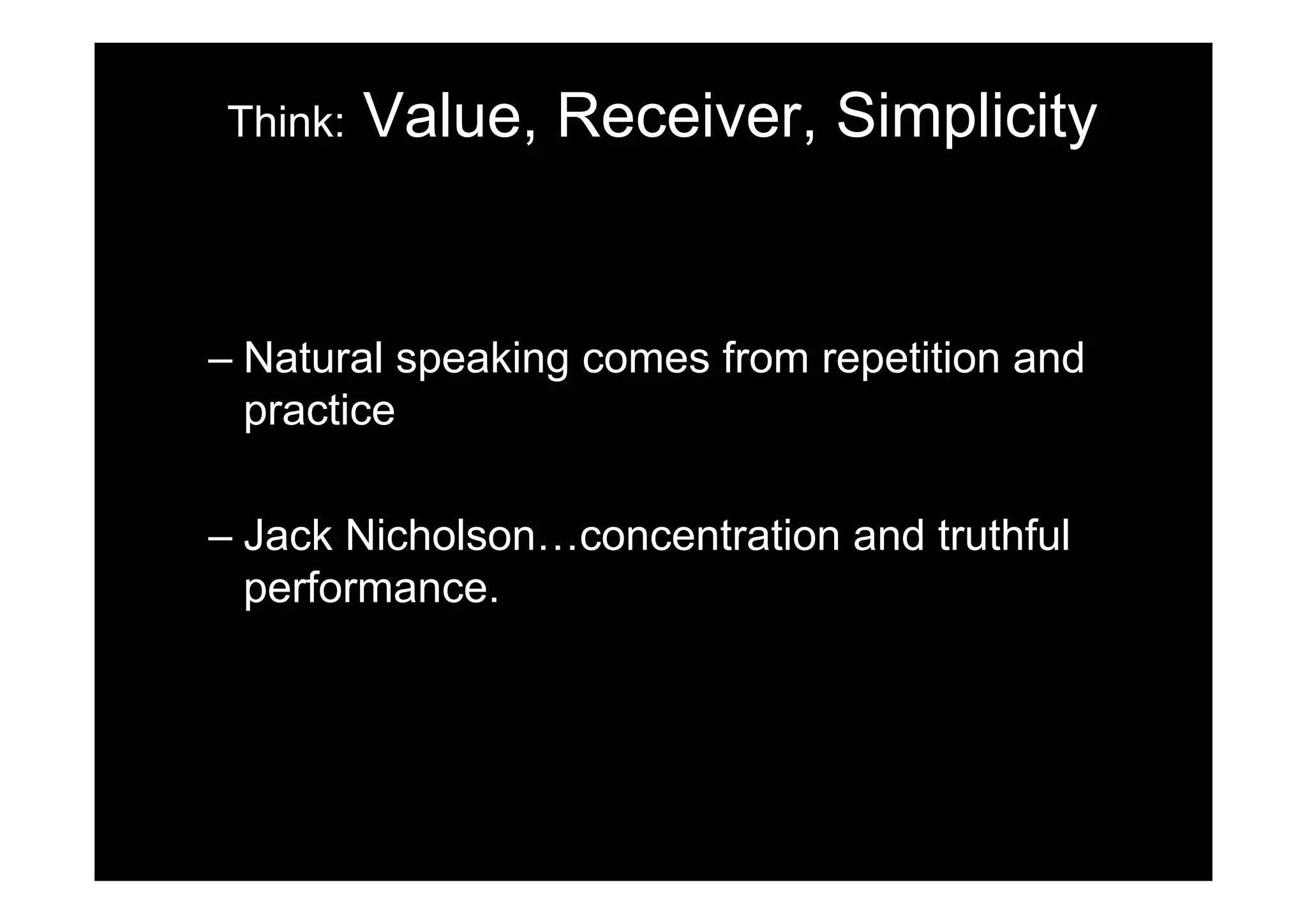 Think:   Value, Receiver, Simplicity


– Natural speaking comes from repetition and
  practice

– Jack Nicholson…concentration and truthful
  performance.
 