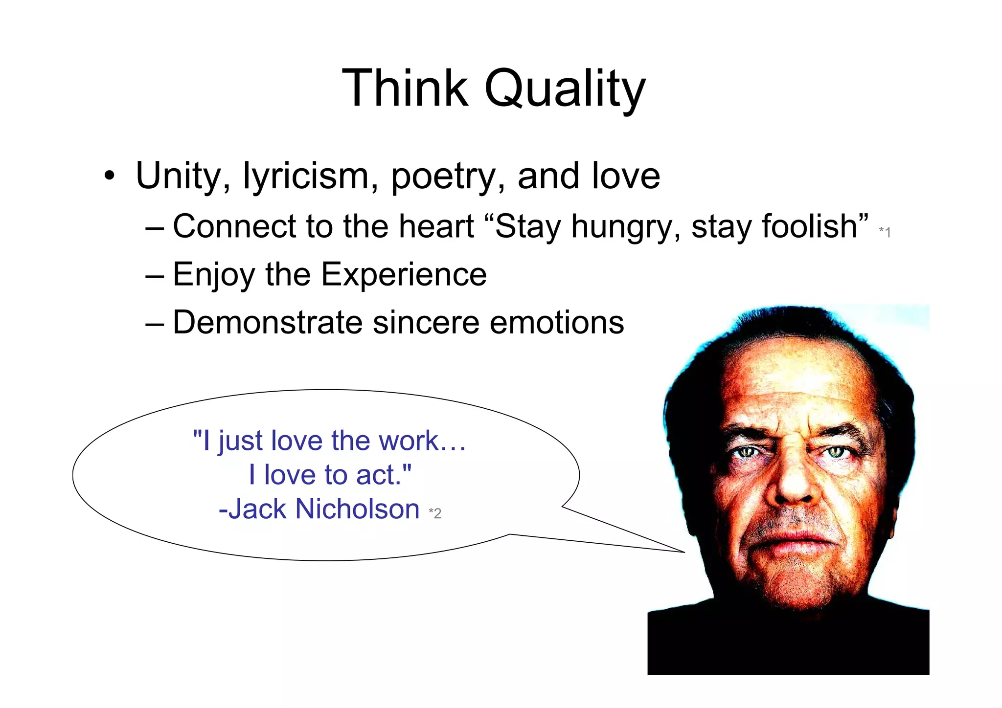 Think Quality
• Unity, lyricism, poetry, and love
  – Connect to the heart “Stay hungry, stay foolish” *1
  – Enjoy the Experience
  – Demonstrate sincere emotions


     "I just love the work…
           I love to act."
        -Jack Nicholson *2
 
