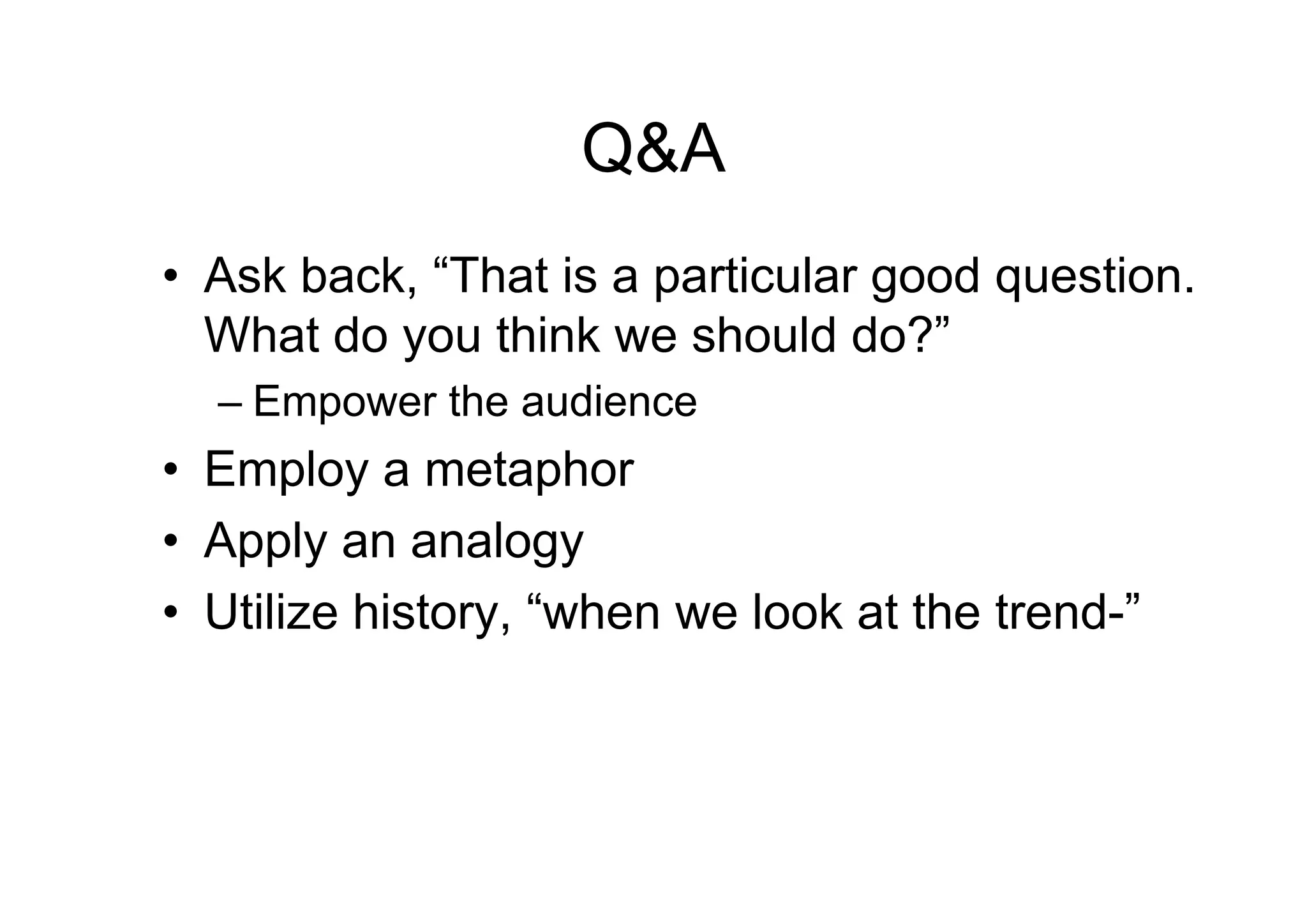 Q&A
• Ask back, “That is a particular good question.
  What do you think we should do?”
  – Empower the audience
• Employ a metaphor
• Apply an analogy
• Utilize history, “when we look at the trend-”
 