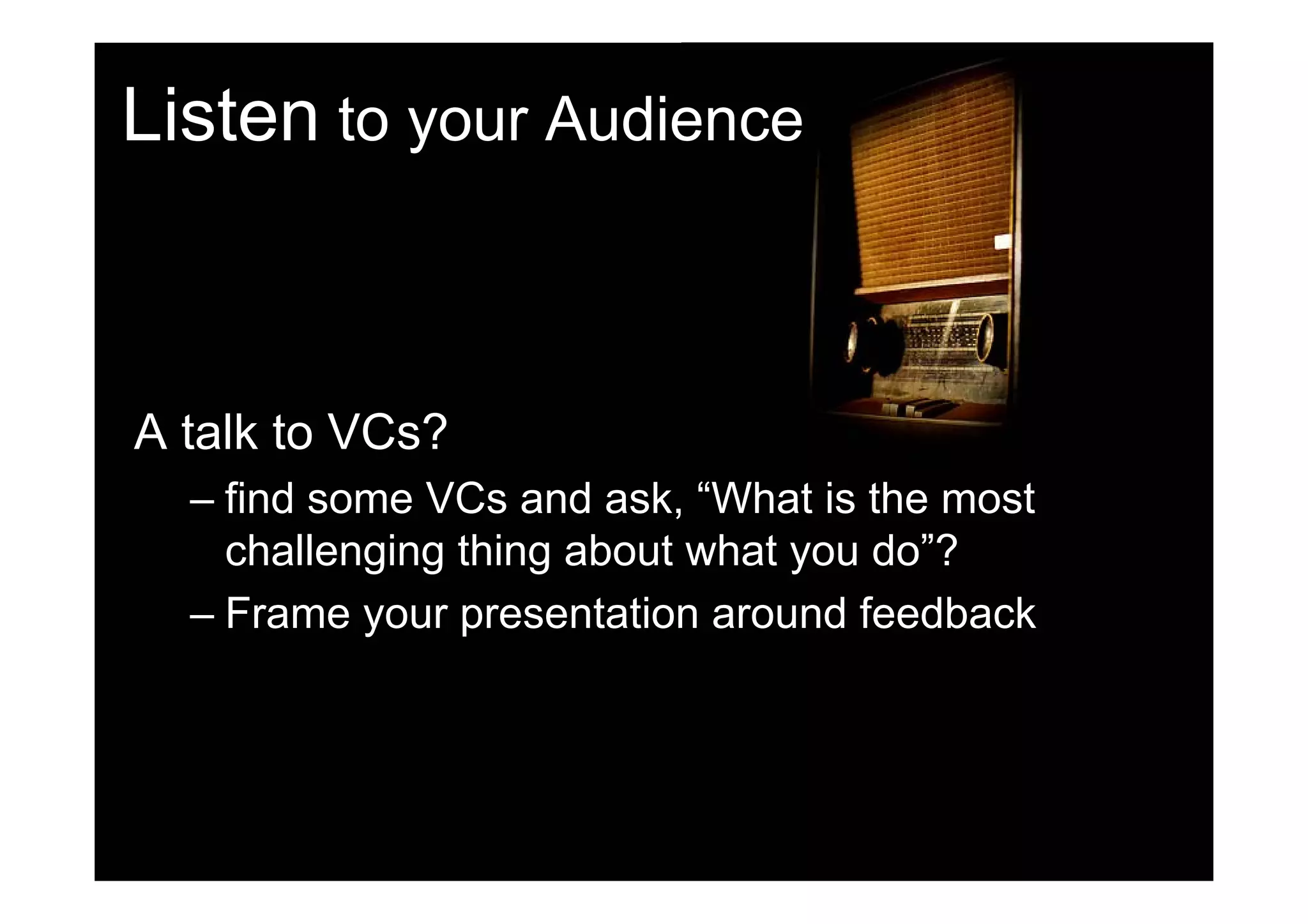 Listen to your Audience



A talk to VCs?
  – find some VCs and ask, “What is the most
    challenging thing about what you do”?
  – Frame your presentation around feedback
 
