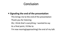 Conclusion
Signaling the end of the presentation
This brings me to the end of the presentation
Thank you for listening
Ok, I think that’s everything I wanted to say
As a final point, I’d like to
I’m now nearing(approaching) the end of my talk
 