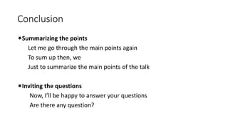 Conclusion
Summarizing the points
Let me go through the main points again
To sum up then, we
Just to summarize the main points of the talk
Inviting the questions
Now, I’ll be happy to answer your questions
Are there any question?
 
