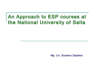 An Approach to ESP courses at
the National University of Salta
Mg. Lic. Gustavo Zaplana
 