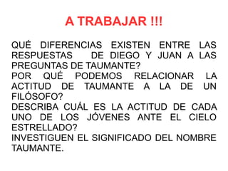 QUÉ DIFERENCIAS EXISTEN ENTRE LAS RESPUESTAS  DE DIEGO Y JUAN A LAS PREGUNTAS DE TAUMANTE? 