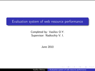 Evaluation system of web resource performance

           Completed by: Vasiliev O.Y.
           Supervisor: Nadtochiy V. I.


                       June 2010




             Vasiliev Oleksey   Evaluation system of web resource performance
 