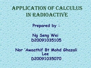 Application Of Calculus in Radioactive Prepared by : Ng Seng Wei  D20091035105 Nor ‘Awaathif Bt Mohd Ghazali Lee  D20091035070 