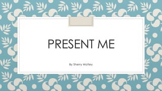 PRESENT ME
By Sherry Motley
 