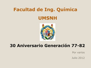 Facultad de Ing. Química
           UMSNH




30 Aniversario Generación 77-82
                         Por varios

                         Julio 2012
 