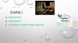 TOPIC:
A. PRESENTMENT
B. NEGOTIATION
C. DISCHARGE OF PARTIES FROM LIABILITIES
 