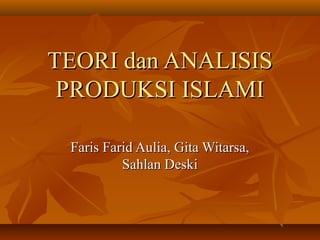 TEORI dan ANALISIS
PRODUKSI ISLAMI
Faris Farid Aulia, Gita Witarsa,
Sahlan Deski

 