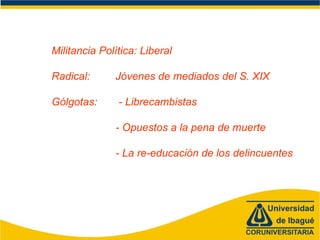 Militancia Política: Liberal
Radical: Jóvenes de mediados del S. XIX
Gólgotas: - Librecambistas
- Opuestos a la pena de muerte
- La re-educación de los delincuentes