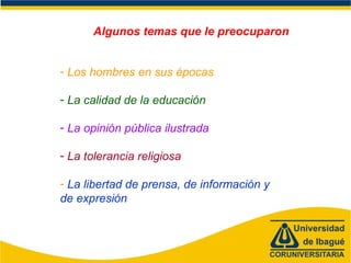 Algunos temas que le preocuparon
- Los hombres en sus épocas
- La calidad de la educación
- La opinión pública ilustrada
- La tolerancia religiosa
- La libertad de prensa, de información y
de expresión