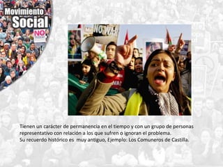 Tienen un carácter de permanencia en el tiempo y con un grupo de personas
representativo con relación a los que sufren o ignoran el problema.
Su recuerdo histórico es muy antiguo, Ejemplo: Los Comuneros de Castilla.