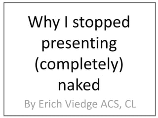 Why I stopped presenting (completely) naked By Erich Viedge ACS, CL 