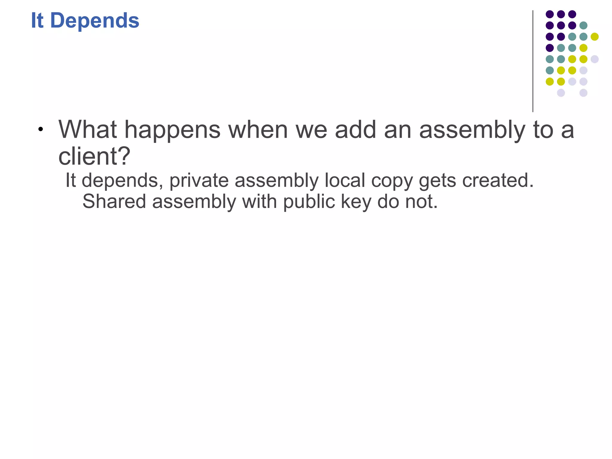 It Depends What happens when we add an assembly to a client? It depends, private assembly local copy gets created. Shared assembly with public key do not. 