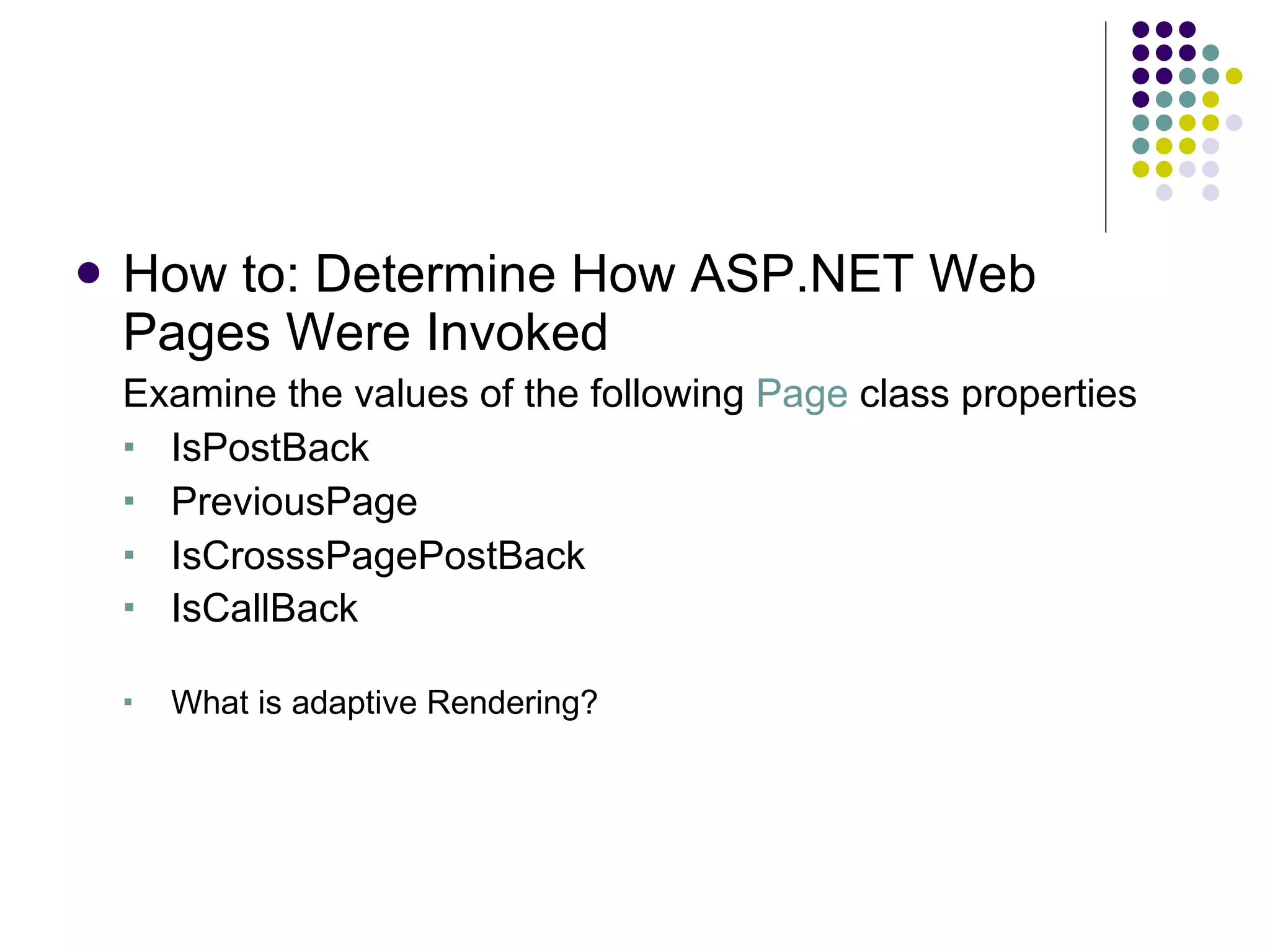 How to: Determine How ASP.NET Web Pages Were Invoked Examine the values of the following Page class properties IsPostBack PreviousPage IsCrosssPagePostBack IsCallBack What is adaptive Rendering? 
