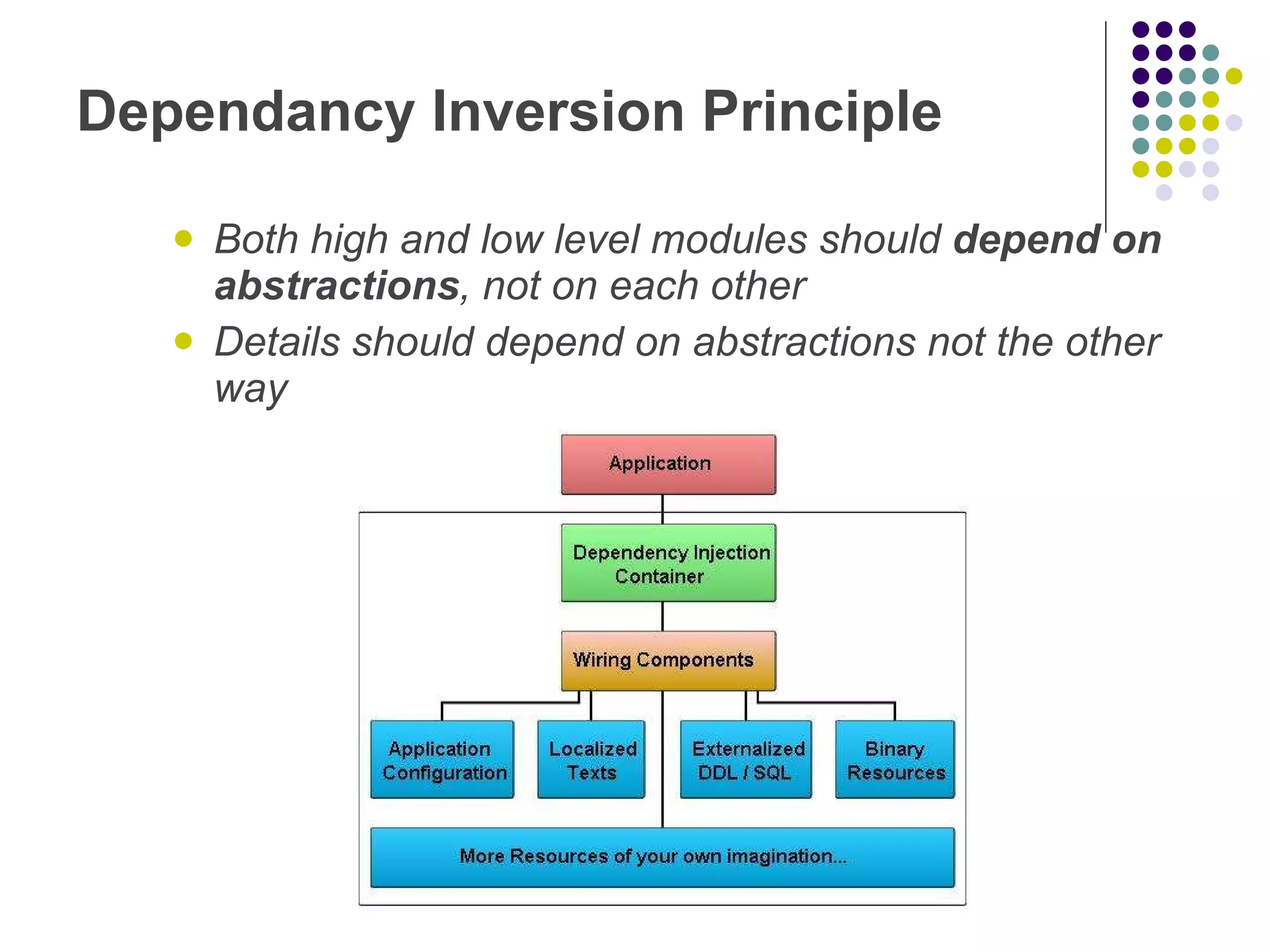 Dependancy Inversion Principle Both high and low level modules should depend on abstractions , not on each other Details should depend on abstractions not the other way 