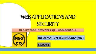 WEB APPLICATIONS AND
SECURITY
Understand Networking Fundamentals
INFORMATION TECHNOLOGY(402)
CLASS: X
 