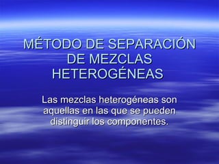 MÉTODO DE SEPARACIÓN DE MEZCLAS HETEROGÉNEAS  Las mezclas heterogéneas son aquellas en las que se pueden distinguir los componentes. 