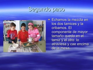 Segundo paso Echamos la mezcla en los dos tamices y la cribamos. El componente de mayor tamaño queda en el tamiz y el otro  lo atraviesa y cae encima de la mesa. 