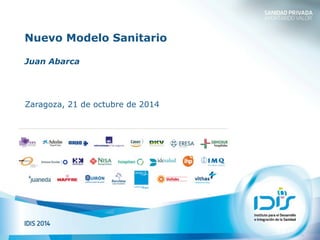 Nuevo Modelo Sanitario 
Juan Abarca 
Zaragoza, 21 de octubre de 2014 
 