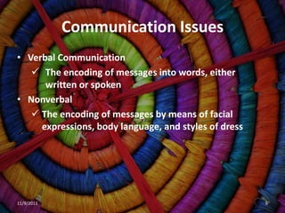 Communication Issues
• Verbal Communication
    The encoding of messages into words, either
      written or spoken
• Nonverbal
    The encoding of messages by means of facial
     expressions, body language, and styles of dress




11/9/2011                                              6
 