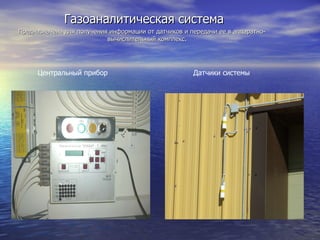 Газоаналитическая система Предназначена для получения информации от датчиков и передачи ее в аппаратно-вычислительный комплекс.  Центральный прибор   Датчики системы 