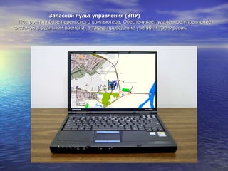 Запасной пульт управления (ЗПУ)    Построен на базе переносного компьютера. Обеспечивает удаленное управление системой в реальном времени, а также проведение учений и тренировок.  