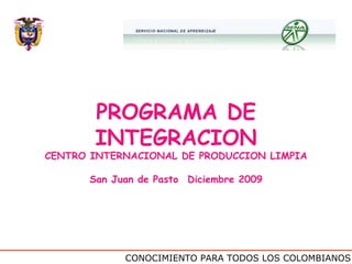 CONOCIMIENTO PARA TODOS LOS COLOMBIANOS PROGRAMA DE INTEGRACION CENTRO INTERNACIONAL DE PRODUCCION LIMPIA San Juan de Pasto   Diciembre 2009 