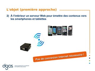 L'objet (première approche)
2) À l'intérieur un serveur Web pour émettre des contenus vers
   les smartphones et tablettes




                                                        ire !
                                       Intern et nécessa
                      Pas de connexion
 