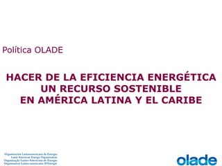 Política OLADE
HACER DE LA EFICIENCIA ENERGÉTICA
UN RECURSO SOSTENIBLE
EN AMÉRICA LATINA Y EL CARIBE
 