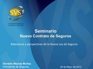 Seminario
Nuevo Contrato de Seguros
30 de Mayo de 2013
Osvaldo Macías Muñoz
Intendente de Seguros
Relevancia y perspectivas de la Nueva Ley de Seguros
 