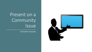 Present on a
Community
Issue
By Heather Fouquette
 