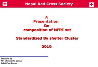 A  Presentation  On  composition of NFRI set Standardized By shelter Cluster  2010  Presented By Mr. Dharma Raj pandey  Relief Coordinator  