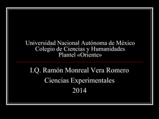 Universidad Nacional Autónoma de México
Colegio de Ciencias y Humanidades
Plantel «Oriente»
I.Q. Ramón Monreal Vera Romero
Ciencias Experimentales
2014
 