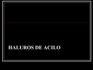 HALUROS DE ACILO
 