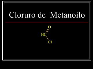 Cloruro de Metanoilo
CH
O
Cl
 