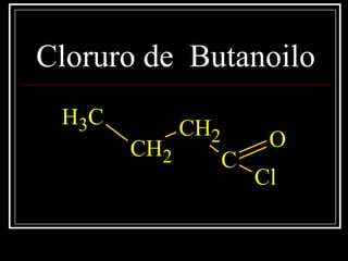 Cloruro de Butanoilo
CH3
CH2
CH2
C
O
Cl
 