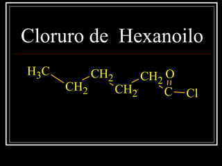 Cloruro de Hexanoilo
CH3
CH2
CH2
CH2
CH2
C
O
Cl
 