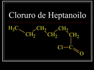 Cloruro de Heptanoilo
CH3
CH2
CH2
CH2
CH2
CH2
C
O
Cl
 