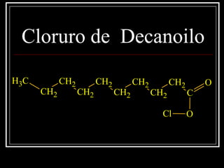 Cloruro de Decanoilo
CH3
CH2
CH2
CH2
CH2
CH2
CH2
CH2
CH2
C
O
OCl
 