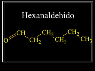 Hexanaldehído
CH
CH2
CH2
CH2
CH2
CH3O
 