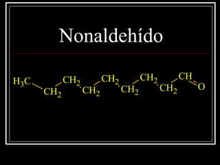 Nonaldehído
CH3
CH2
CH2
CH2
CH2
CH2
CH2
CH2
CH
O
 