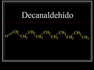 Decanaldehído
CH
CH2
CH2
CH2
CH2
CH2
CH2
CH2
CH2
CH3
O
 