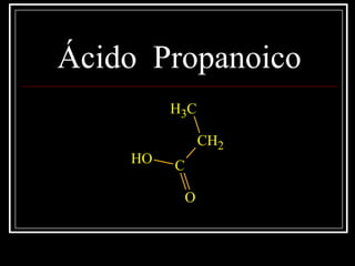 Ácido Propanoico
CH3
CH2
C
O
OH
 