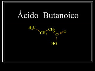 Ácido Butanoico
CH3
CH2
CH2
C
O
OH
 