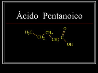 Ácido Pentanoico
CH3
CH2
CH2
CH2
C
O
OH
 
